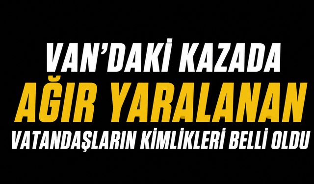 Van’daki Kazada Ağır Yaralanan Vatandaşların Kimlikleri Belli Oldu!