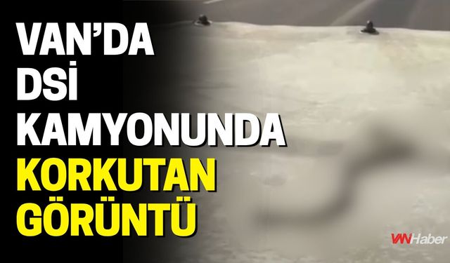 Van’da DSİ Kamyonunda Korkutan Görüntü