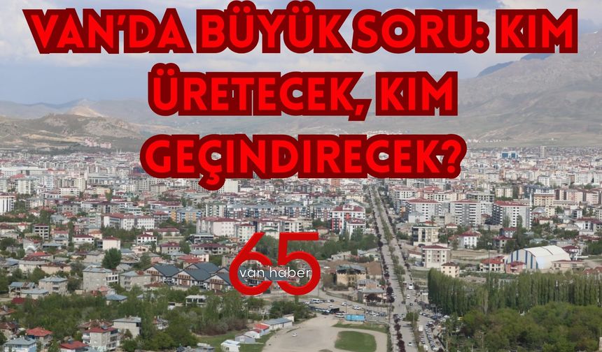 Van'da Kim Üretecek, Kim Geçindirecek!