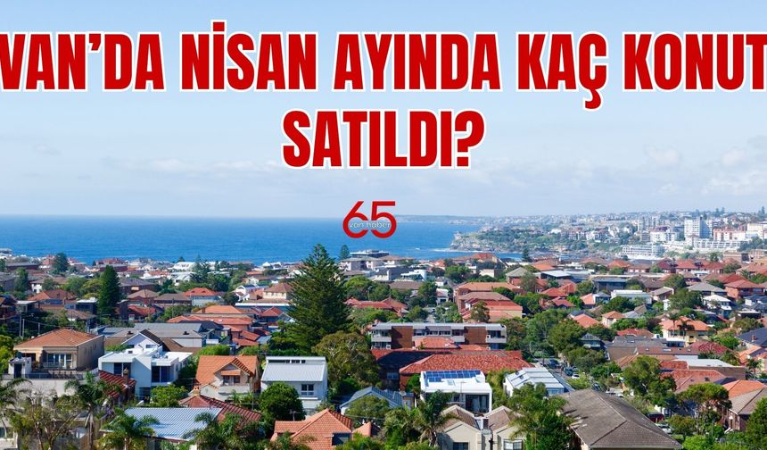 Van Liderliğini Sürdürdü! Van'da Nisan Ayında Kaç Konut Satıldı?