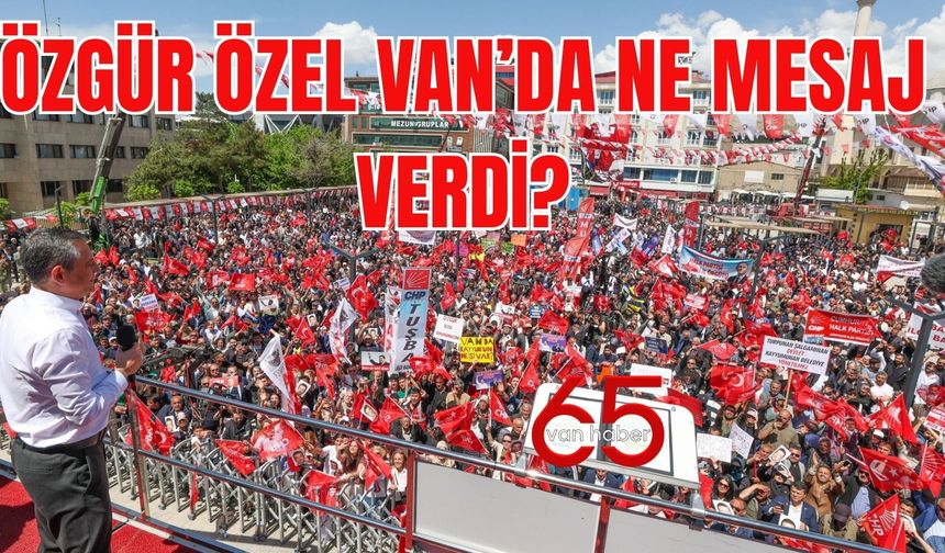 Özgür Özel’den Van’da Dikkat Çeken Sözler: “Eski Siyaset Bitti!”