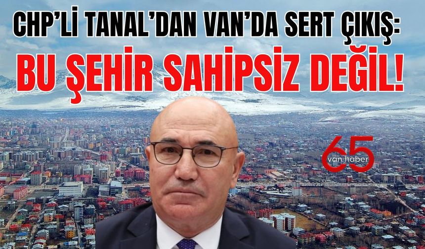 CHP’li Tanal’dan Van’da Sert Çıkış: Bu Şehir Sahipsiz Değil!