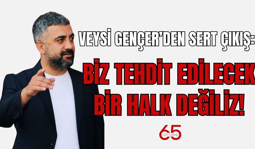 Veysi Gençer’den Sert Çıkış: Biz Tehdit Edilecek Bir Halk Değiliz!