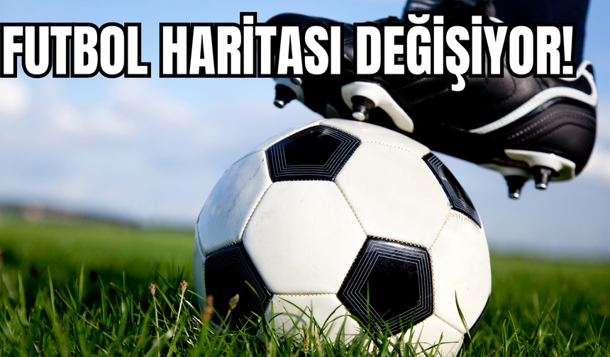 Futbol Haritası Değişiyor! Yeni Bir Dönem Başlıyor!