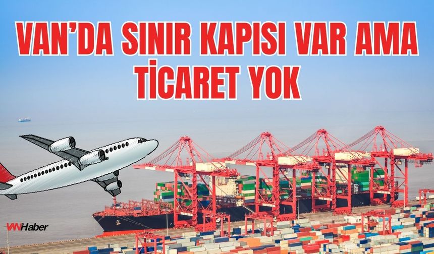 Van'ın 2025 Temmuz Ayı Dış Ticaret Verileri Açıklandı! Van'ın Sınır Kapısı Var Ama Ticareti Yok!