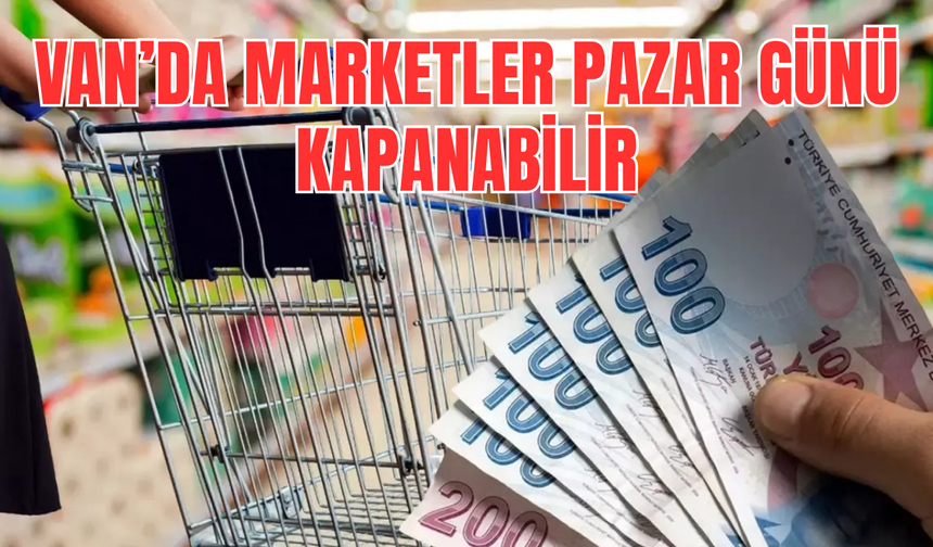 Vanlılar Dikkat! Marketler Pazar Günü Kapanabilir