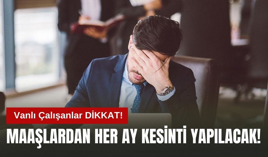 Vanlı Çalışanlar Dikkat! Maaşlardan Her Ay Kesinti Yapılacak!