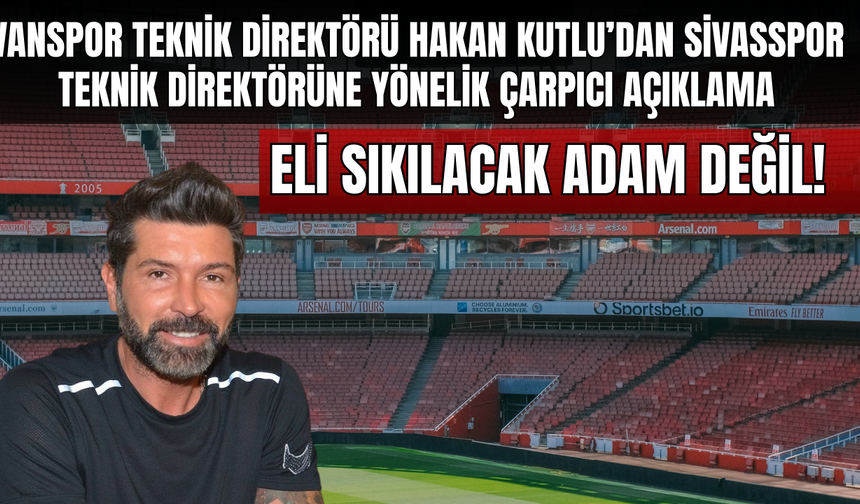 Hakan Kutlu'dan Sert Çıkış: Sivasspor Teknik Direktörü Eli Sıkılacak İnsan Değil