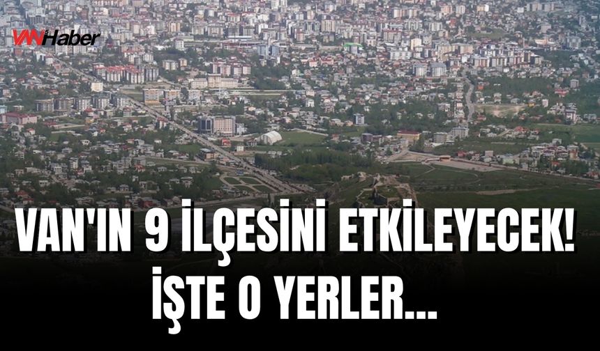 Van’ın İpekyolu, Tuşba, Çatak, Edremit, Bahçesaray, Muradiye, Erciş, Gürpınar ve Özalp İlçelerini Etkileyecek!