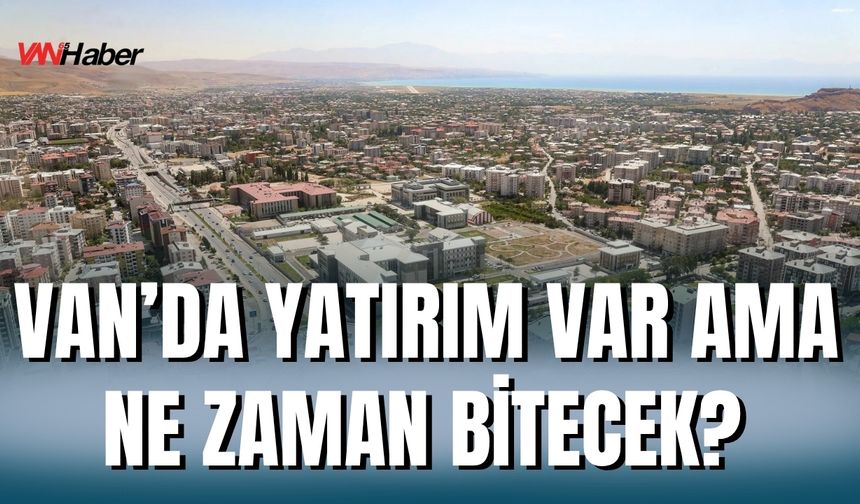 Van’da Yatırımlar Bitmiyor, Bitiş Tarihleri Değişiyor!