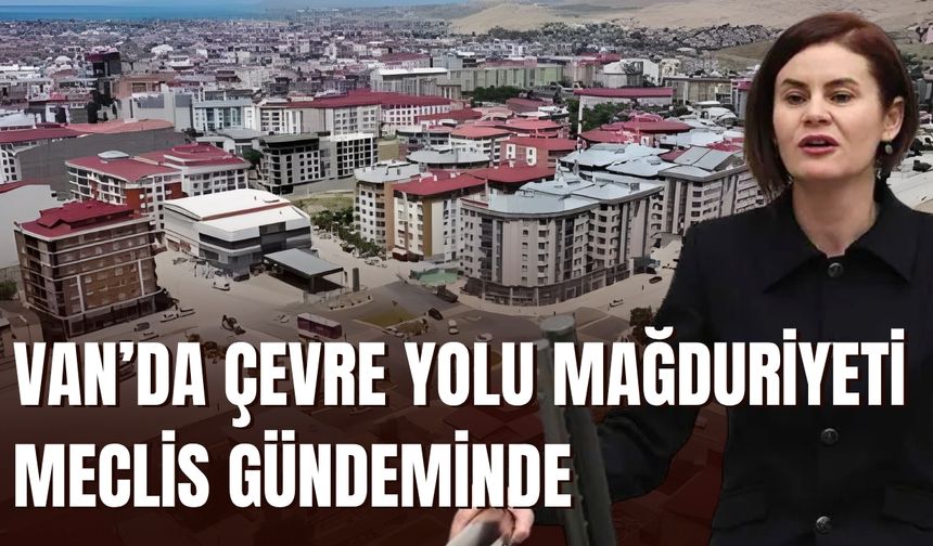 Van’da Çevre Yolu Mağduriyeti Meclis Gündeminde