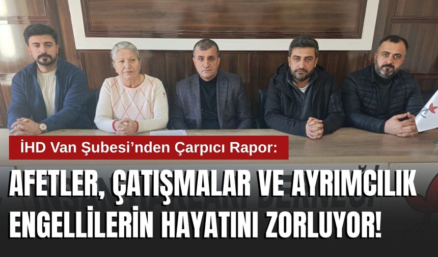 İHD Van Şubesi’nden Çarpıcı Rapor: Afetler, Çatışmalar ve Ayrımcılık Engellilerin Hayatını Zorluyor!
