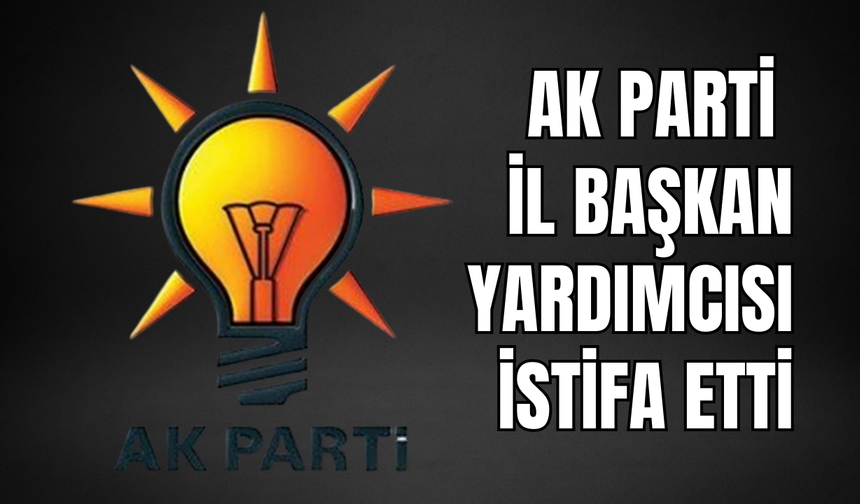 AK Parti İl Başkan Yardımcısı İstifa Etti