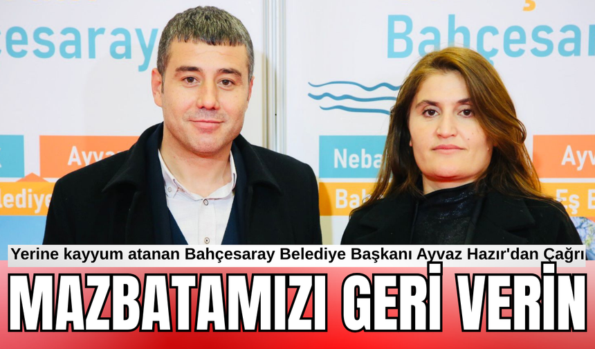 Yerine kayyum atanan Bahçesaray Belediye Başkanı Ayvaz Hazır'dan Çağrı: Mazbatamızı Teslim Edin!