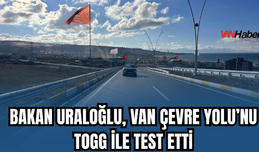 Bakan Uraloğlu, Van Çevre Yolu’nu Togg ile Test Etti!