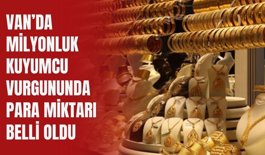 Van’da Milyonluk Kuyumcu Vurgununda Para Miktarı Belli Oldu