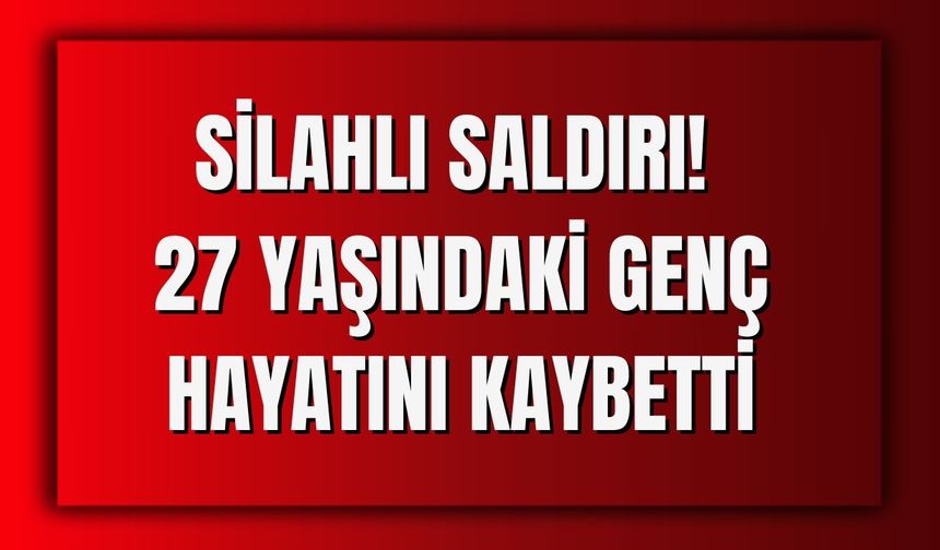 Silahlı Saldırı! 27 Yaşındaki Genç Hayatını Kaybetti