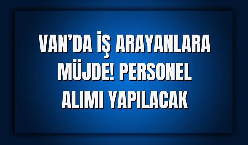 Van’da İş Arayanlara Müjde! Personel Alımı Yapılacak