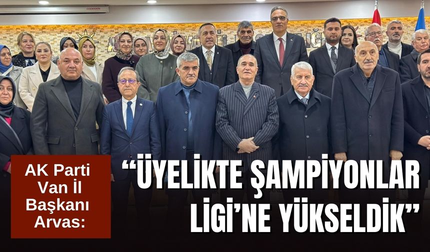 AK Parti Van İl Başkanı Arvas: “Üyelikte Şampiyonlar Ligi’ne Yükseldik”