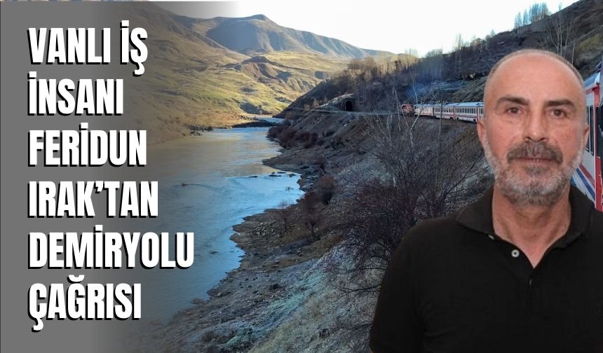 Vanlı İş İnsanı Feridun Irak’tan Demiryolu Çağrısı