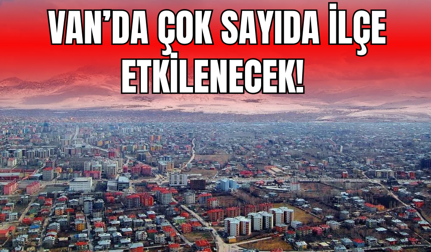Van’da Çok Sayıda İlçe Etkilenecek!