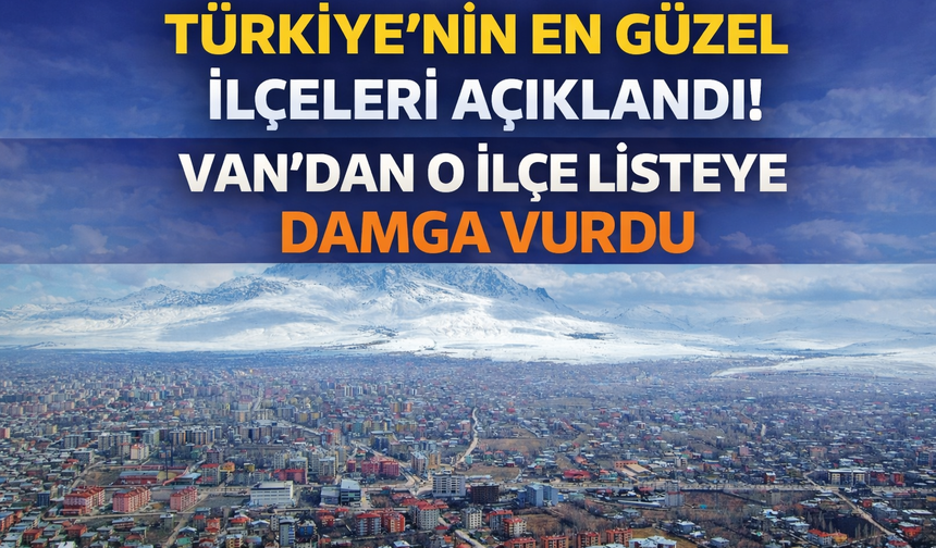 Türkiye’nin En Güzel İlçeleri Açıklandı! Van'dan O İlçe Listeye Damga Vurdu