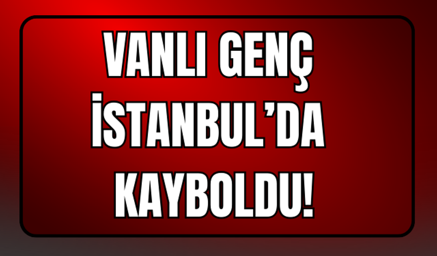 Vanlı Genç İstanbul’da Kayboldu!