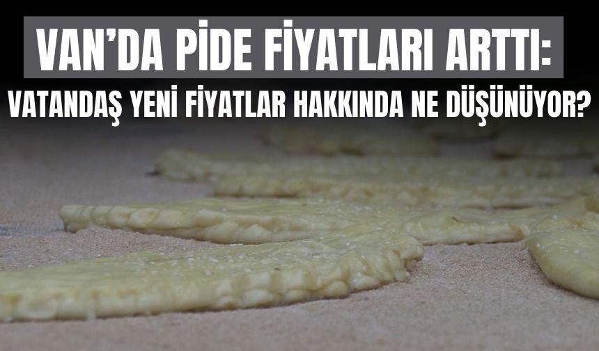 Van’da Pide Fiyatları Arttı: Vatandaş Yeni Fiyatlar Hakkında Ne Düşünüyor?