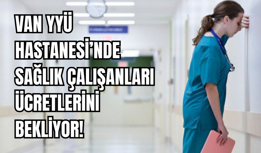 Van YYÜ Hastanesi’nde Sağlık Çalışanları Ücretlerini Bekliyor!