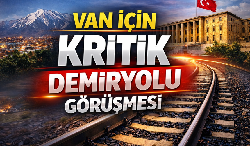 Van’a Demiryolu Geliyor mu? Ankara’da Kritik Görüşme