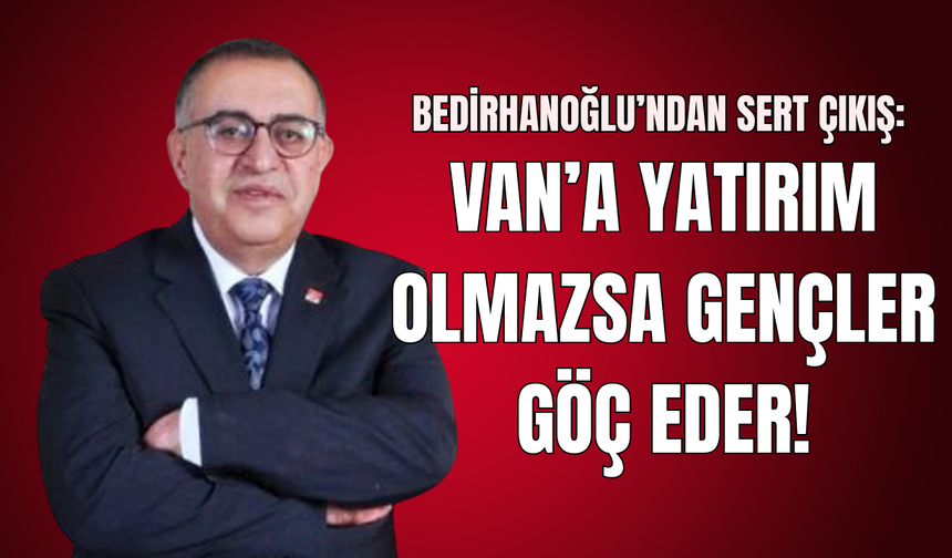 Bedirhanoğlu’ndan Sert Çıkış: Van’a Yatırım Olmazsa Gençler Göç Eder!