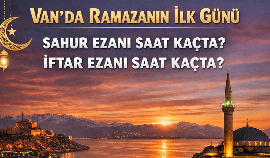 Van’da İlk İftar Heyecanı: 2026 Ramazan’ın İlk Günü Ezan Saat Kaçta Okunacak?