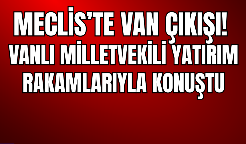 Van Adeta Şantiye: Kayhan Türkmenoğlu Meclis’te Yatırımları Sıraladı