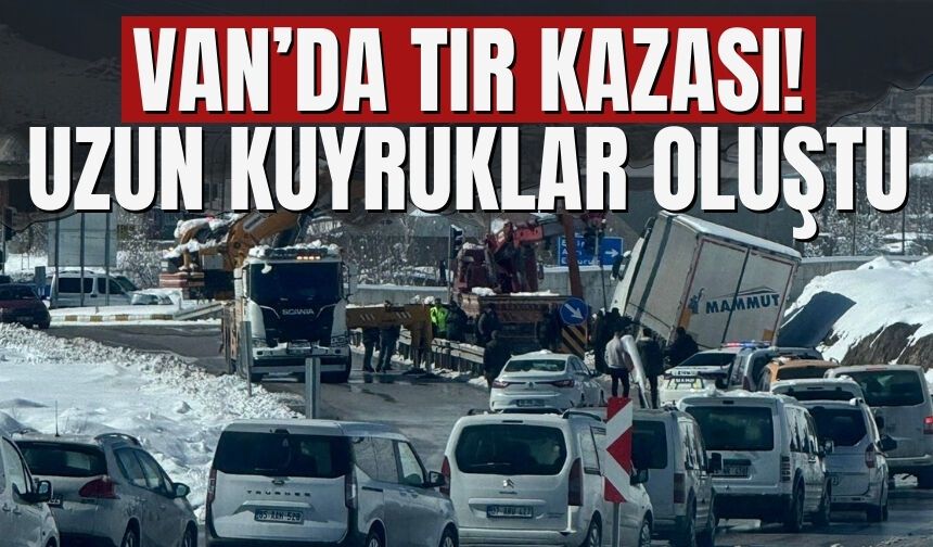 Van’da Tır Kazası! Uzun Kuyruklar Oluştu