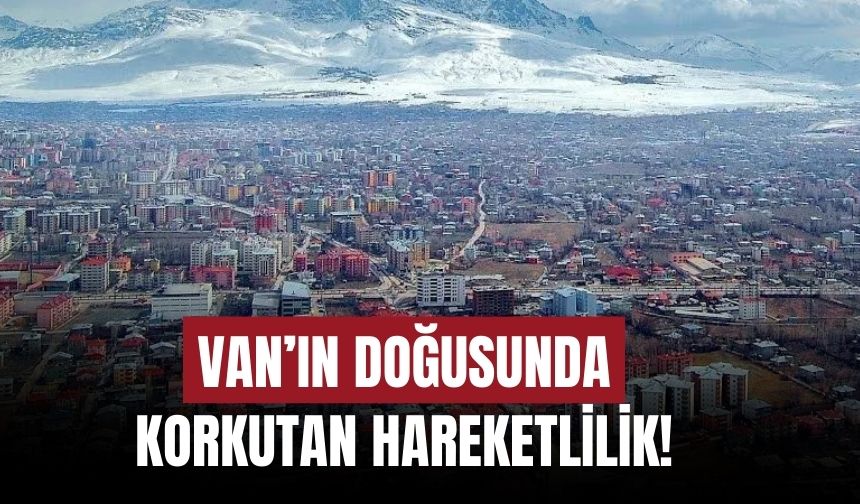 Van’ın Doğusunda Korkutan Hareketlilik!