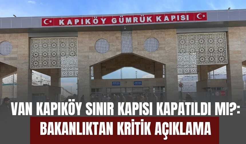 Van Kapıköy Sınır Kapısı Kapatıldı mı? Bakanlıktan Kritik Açıklama
