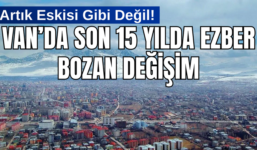 Van'da 15 Yılda Ezber Bozan Değişim! Artık Eskisi Gibi Değil!
