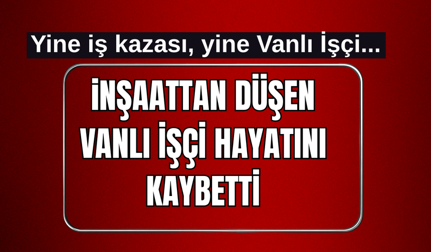 Yine İş Kazası, Yine Vanlı işçi! İnşaattan Düşen Vanlı İşçi Hayatını Kaybetti