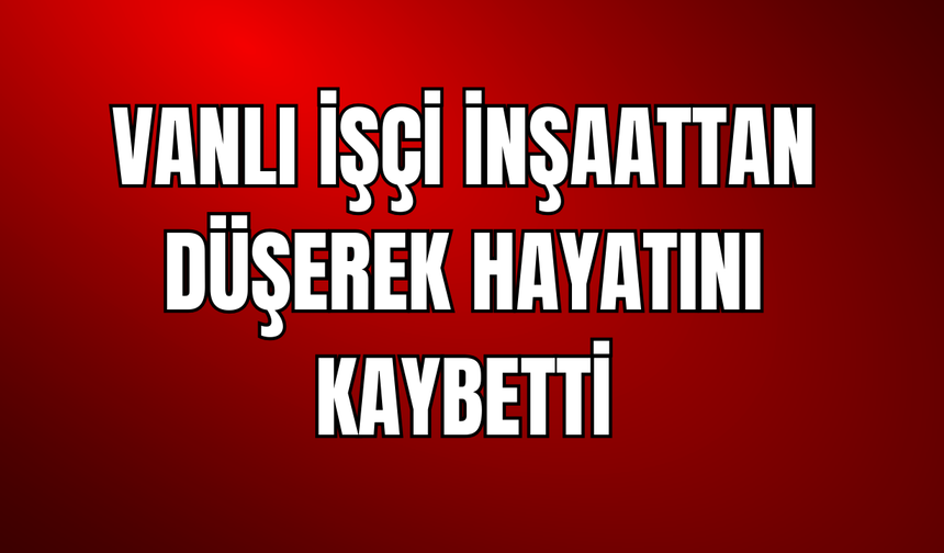 Vanlı İnşaat İşçisi Gurbette Hayatını Kaybetti