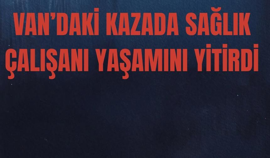 Van'daki Kazada Hemşire Kazım İbili Hayatını Kaybetti!