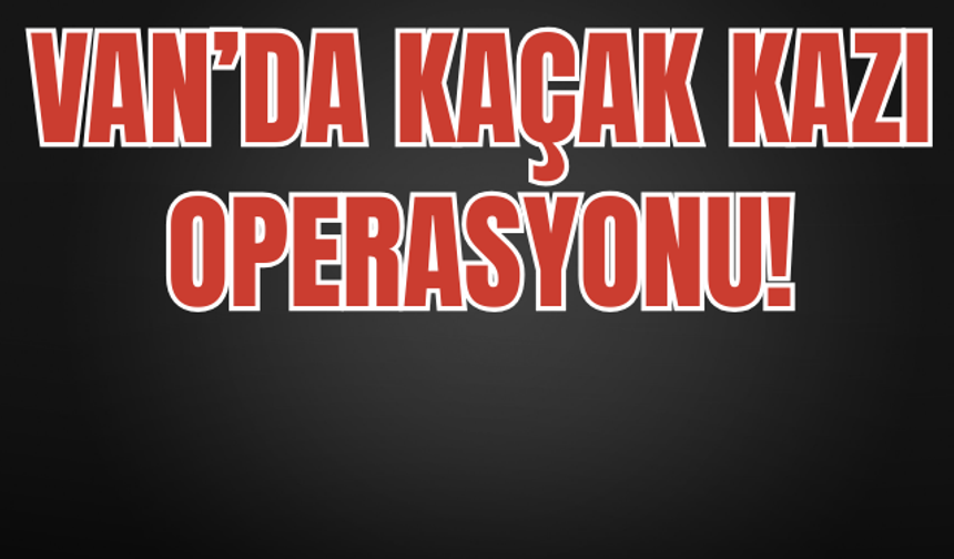 Van’da Kaçak Kazı Operasyonu!