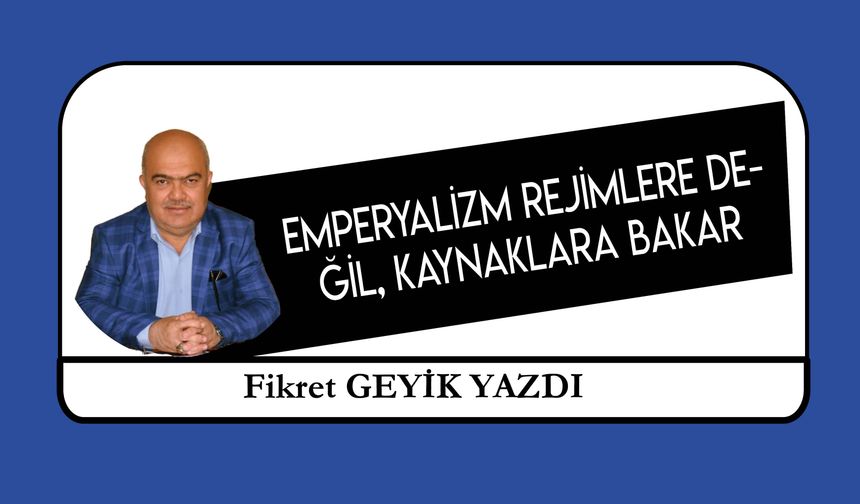 Emperyalizm Rejimlere Değil, Kaynaklara Bakar