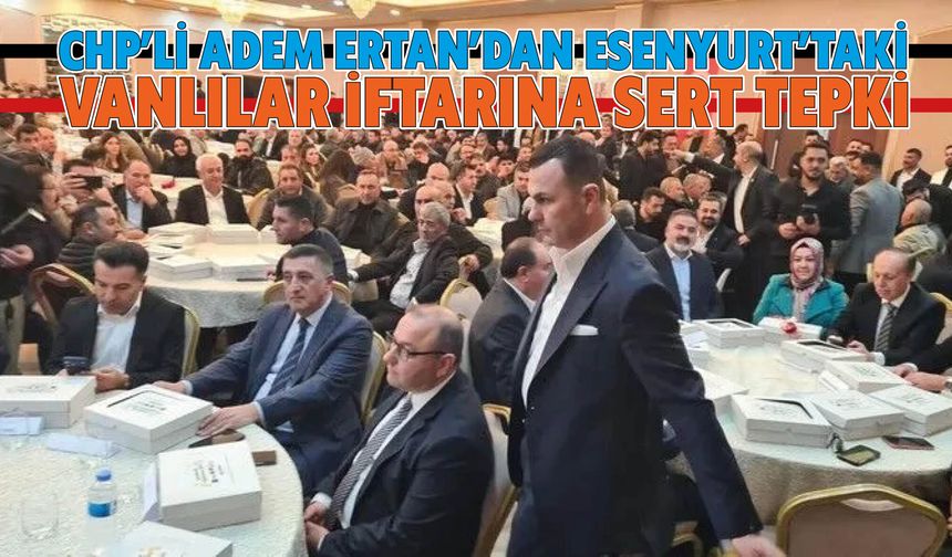 CHP’li Adem Ertan’dan Esenyurt’taki Vanlılar İftarına Sert Tepki