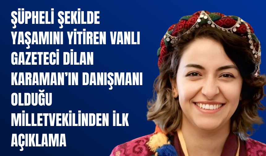 Şüpheli Şekilde Yaşamını Yitiren Vanlı Gazeteci Dilan Karaman’ın Danışmanı Olduğu Milletvekili: Bende Sorumluyum