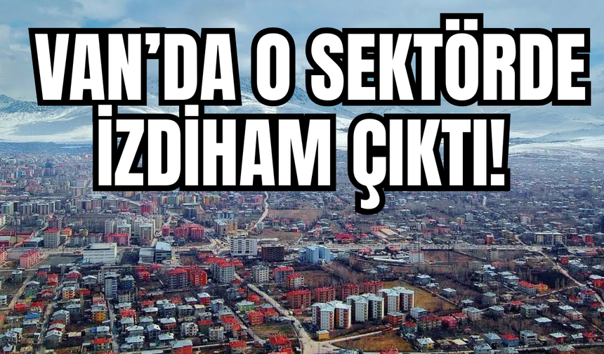 Van’da O Sektörde İzdiham Çıktı! Randevu Defterleri Patladı, Kapılar Kilitlenmiyor!