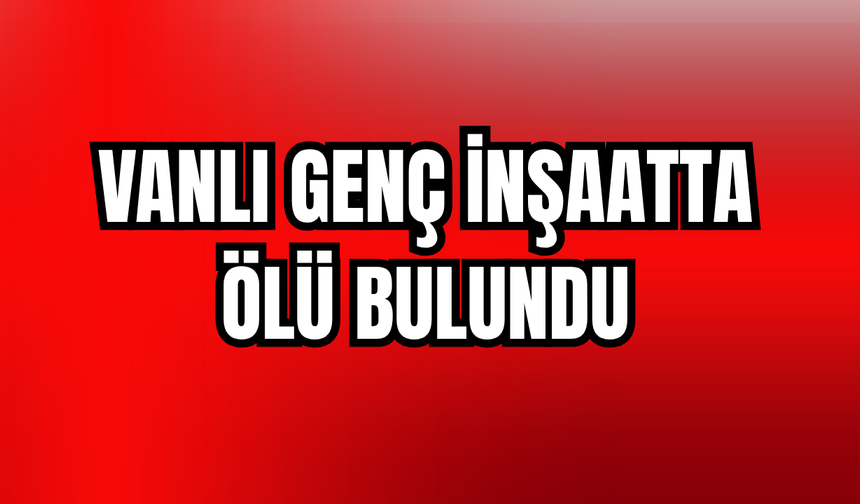 Vanlı Genç İzmir’de İnşaatta Ölü Bulundu