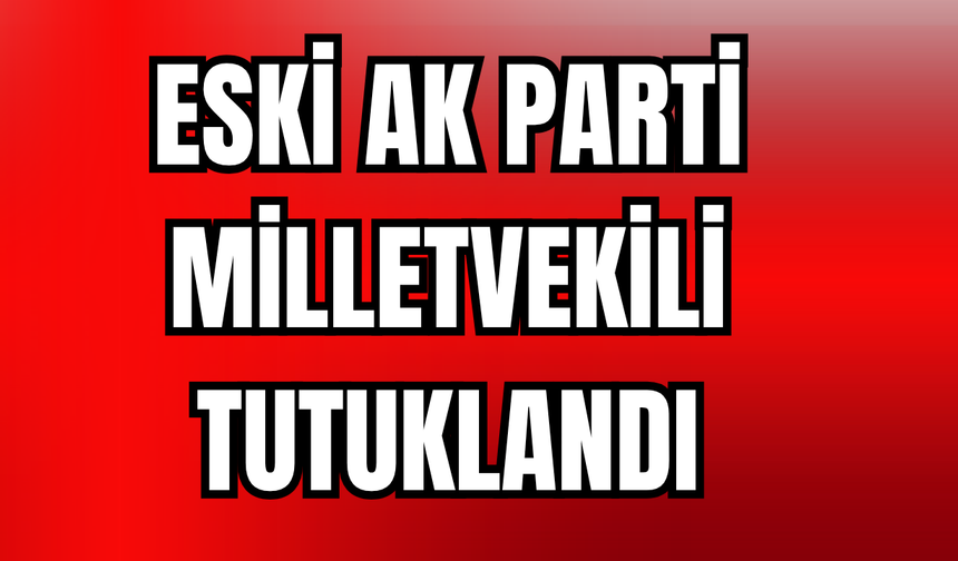 Eski AK Parti Milletvekili Tutuklandı