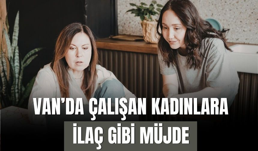 Van’da Çalışan Kadınlara İlaç Gibi Müjde