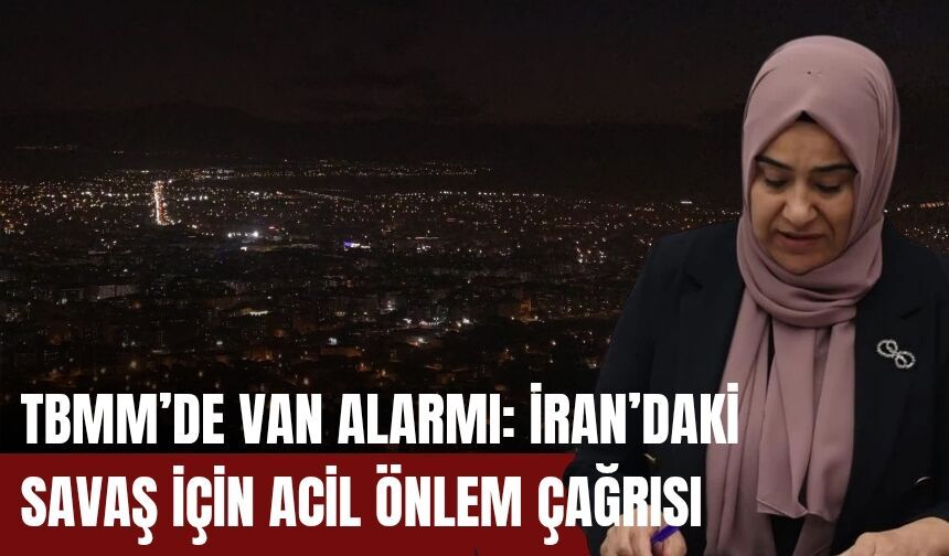 TBMM’de Van Alarmı: İran’daki Savaş İçin Acil Önlem Çağrısı