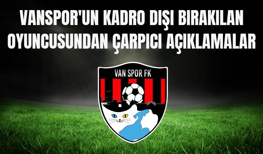 Vanspor'un Kadro Dışı Bırakılan Oyuncusundan Çarpıcı Açıklamalar